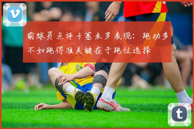前球员点评卡塞米罗表现:跑动多不如跑得准关键在于跑位选择