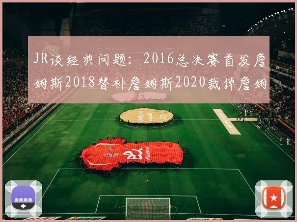 JR谈经典问题:2016总决赛首发詹姆斯2018替补詹姆斯2020裁掉詹姆斯的背后故事