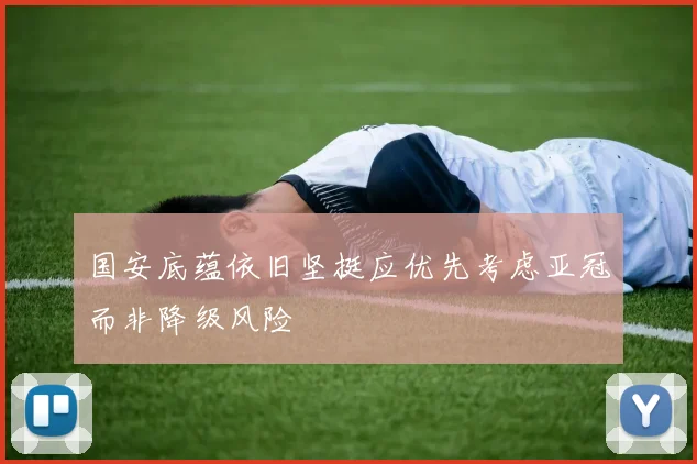国安底蕴依旧坚挺应优先考虑亚冠而非降级风险