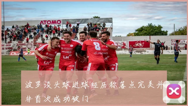波罗谈头球进球经历称落点完美并非首次成功破门