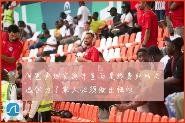 何塞卢坦言离开皇马是终身纠结之选但为了家人必须做出牺牲