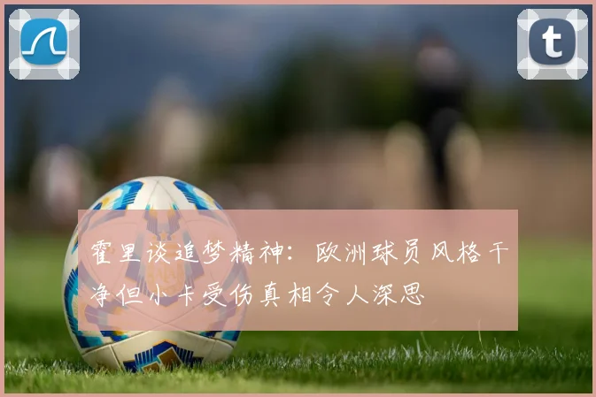 霍里谈追梦精神：欧洲球员风格干净但小卡受伤真相令人深思
