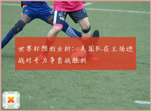 世界杯预测分析：美国队在主场迎战对手力争首战胜利