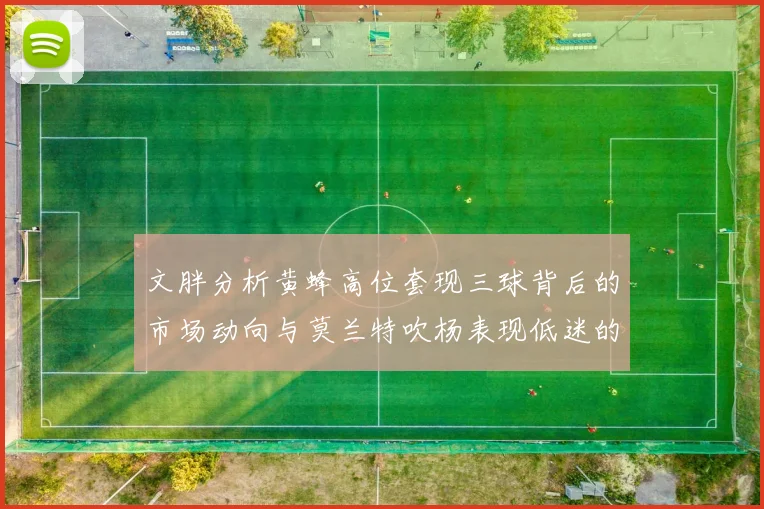 文胖分析黄蜂高位套现三球背后的市场动向与莫兰特吹杨表现低迷的影响