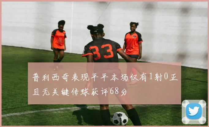 普利西奇表现平平本场仅有1射0正且无关键传球获评68分