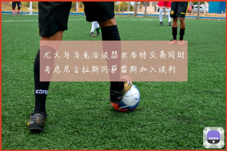 尤文与马竞洽谈瑟尔洛特交易同时考虑尼古拉斯冈萨雷斯加入谈判