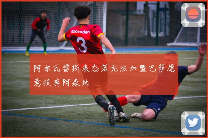 阿尔瓦雷斯表态若无法加盟巴萨愿意投奔阿森纳